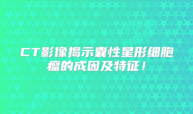 CT影像揭示囊性星形细胞瘤的成因及特征！