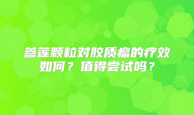 参莲颗粒对胶质瘤的疗效如何？值得尝试吗？