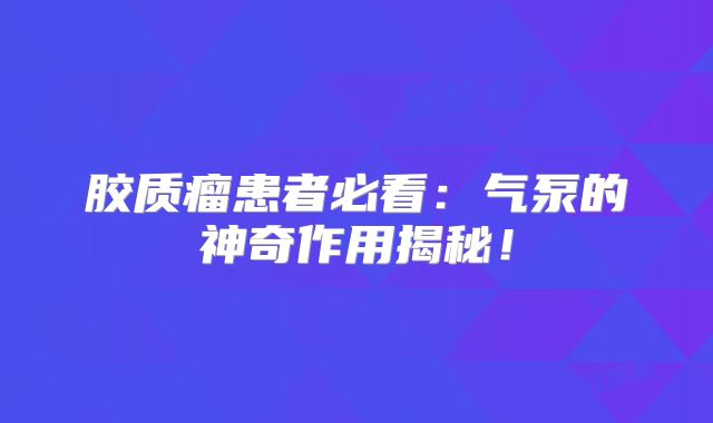 胶质瘤患者必看：气泵的神奇作用揭秘！