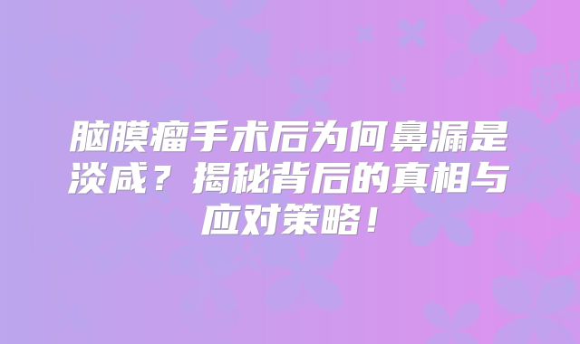 脑膜瘤手术后为何鼻漏是淡咸？揭秘背后的真相与应对策略！