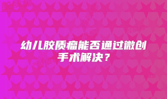 幼儿胶质瘤能否通过微创手术解决？