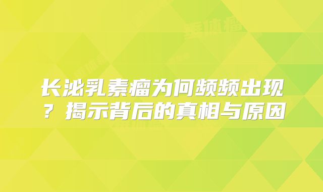 长泌乳素瘤为何频频出现？揭示背后的真相与原因