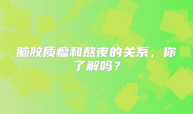 脑胶质瘤和熬夜的关系，你了解吗？