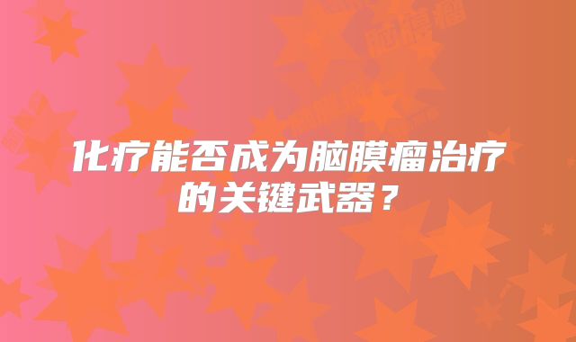 化疗能否成为脑膜瘤治疗的关键武器？