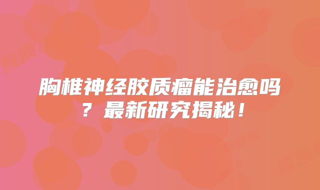 胸椎神经胶质瘤能治愈吗？最新研究揭秘！
