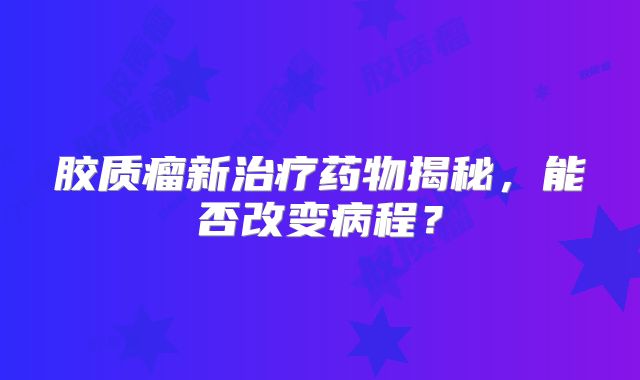 胶质瘤新治疗药物揭秘，能否改变病程？