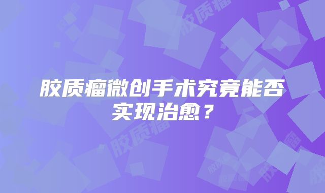 胶质瘤微创手术究竟能否实现治愈？
