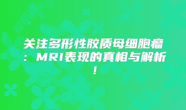 关注多形性胶质母细胞瘤：MRI表现的真相与解析！