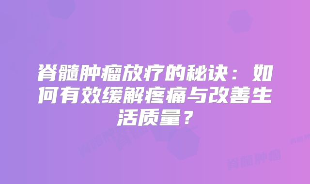 脊髓肿瘤放疗的秘诀：如何有效缓解疼痛与改善生活质量？