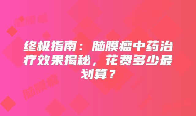 终极指南：脑膜瘤中药治疗效果揭秘，花费多少最划算？