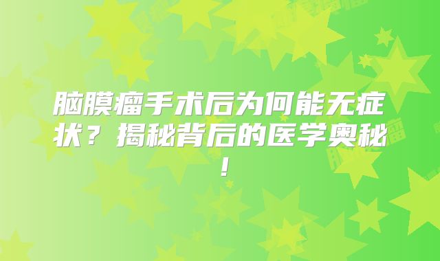 脑膜瘤手术后为何能无症状？揭秘背后的医学奥秘！