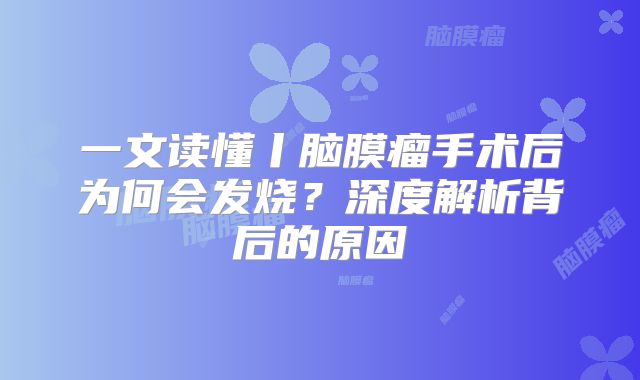 一文读懂丨脑膜瘤手术后为何会发烧？深度解析背后的原因