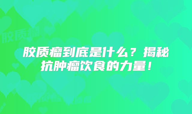 胶质瘤到底是什么？揭秘抗肿瘤饮食的力量！