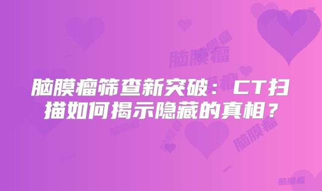 脑膜瘤筛查新突破：CT扫描如何揭示隐藏的真相？