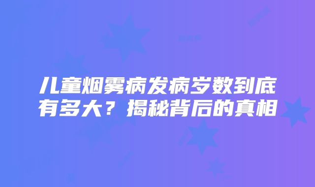 儿童烟雾病发病岁数到底有多大？揭秘背后的真相