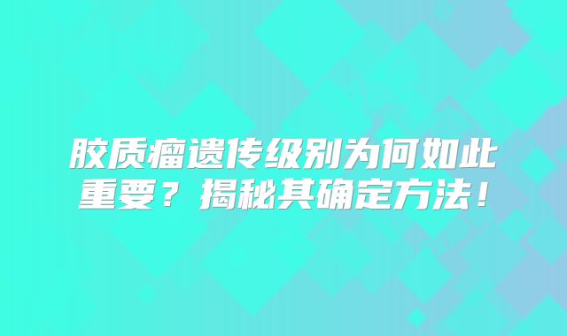 胶质瘤遗传级别为何如此重要？揭秘其确定方法！