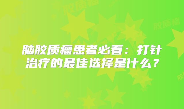 脑胶质瘤患者必看：打针治疗的最佳选择是什么？