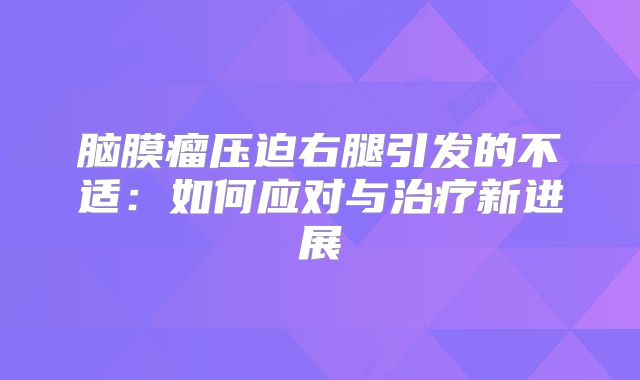 脑膜瘤压迫右腿引发的不适：如何应对与治疗新进展
