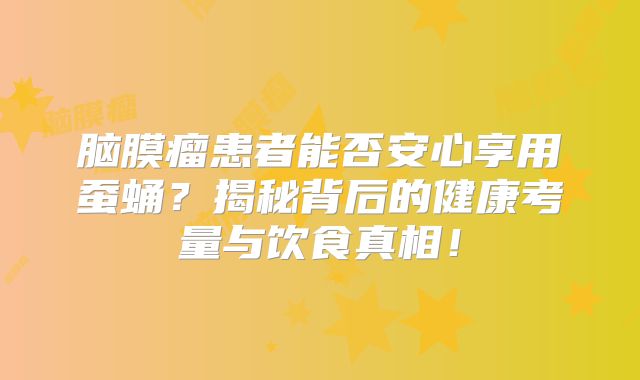 脑膜瘤患者能否安心享用蚕蛹？揭秘背后的健康考量与饮食真相！