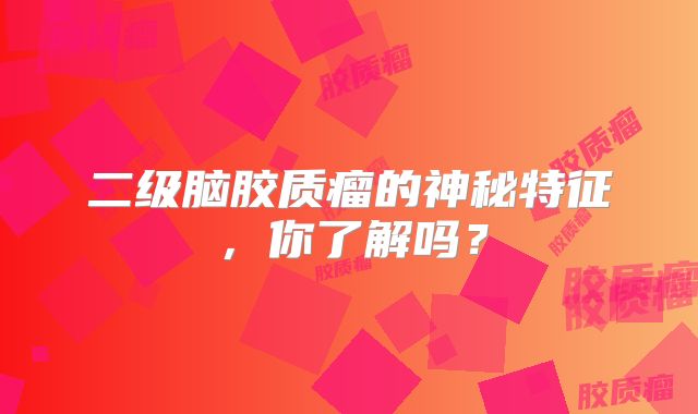 二级脑胶质瘤的神秘特征，你了解吗？