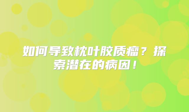 如何导致枕叶胶质瘤？探索潜在的病因！