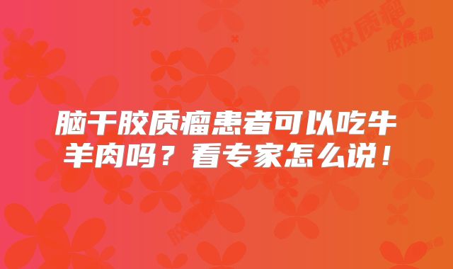 脑干胶质瘤患者可以吃牛羊肉吗？看专家怎么说！