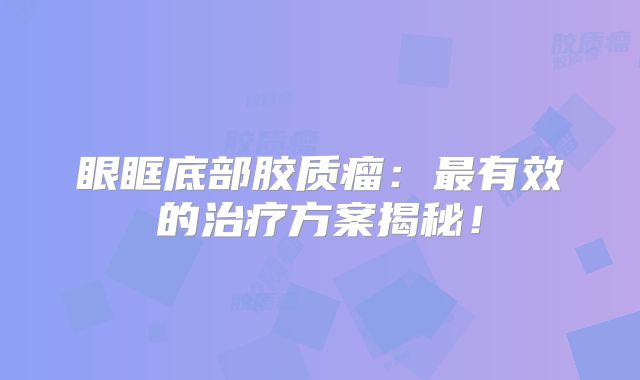 眼眶底部胶质瘤：最有效的治疗方案揭秘！