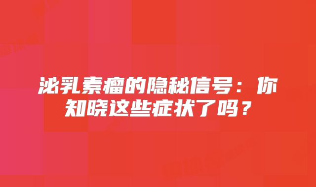 泌乳素瘤的隐秘信号：你知晓这些症状了吗？