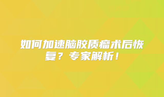 如何加速脑胶质瘤术后恢复？专家解析！