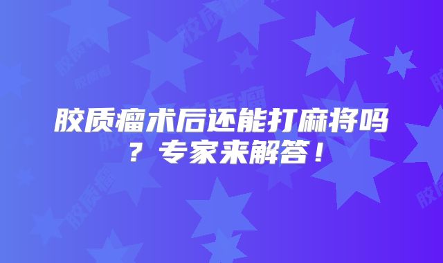 胶质瘤术后还能打麻将吗？专家来解答！