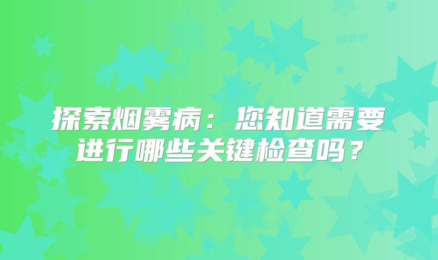 探索烟雾病：您知道需要进行哪些关键检查吗？