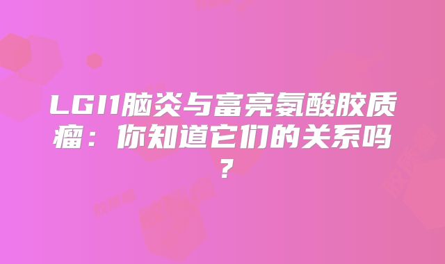 LGI1脑炎与富亮氨酸胶质瘤：你知道它们的关系吗？