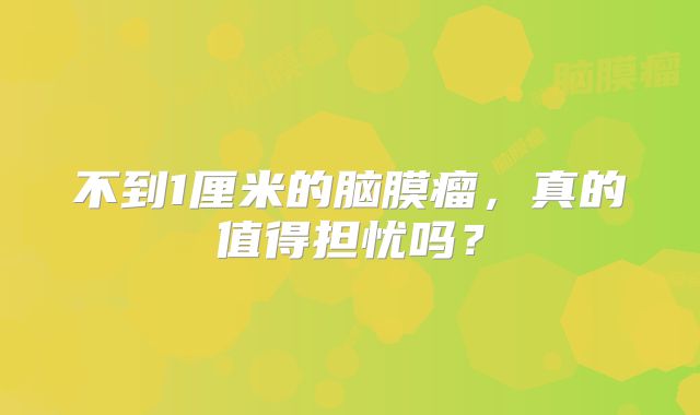 不到1厘米的脑膜瘤，真的值得担忧吗？