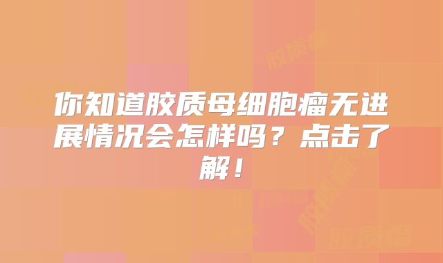 你知道胶质母细胞瘤无进展情况会怎样吗？点击了解！