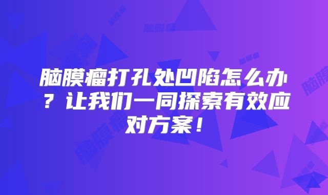 脑膜瘤打孔处凹陷怎么办？让我们一同探索有效应对方案！