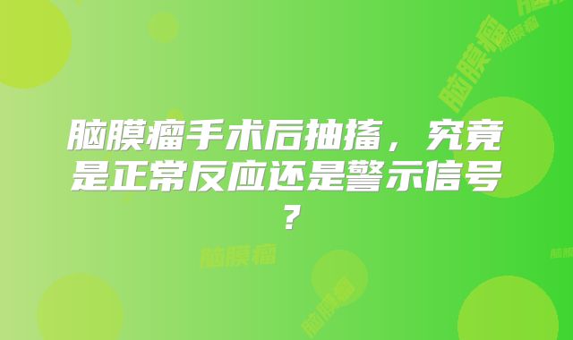脑膜瘤手术后抽搐，究竟是正常反应还是警示信号？