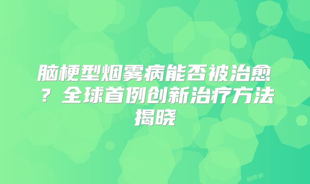 脑梗型烟雾病能否被治愈？全球首例创新治疗方法揭晓