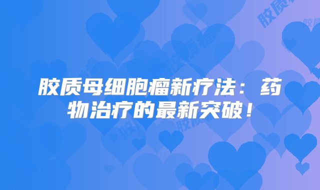 胶质母细胞瘤新疗法：药物治疗的最新突破！