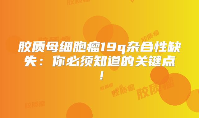 胶质母细胞瘤19q杂合性缺失：你必须知道的关键点！