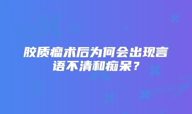 胶质瘤术后为何会出现言语不清和痴呆？
