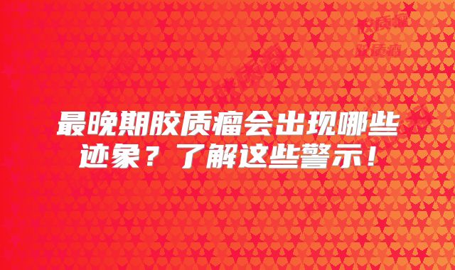最晚期胶质瘤会出现哪些迹象？了解这些警示！