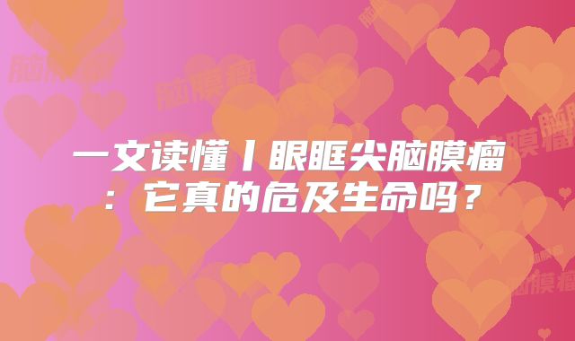 一文读懂丨眼眶尖脑膜瘤：它真的危及生命吗？