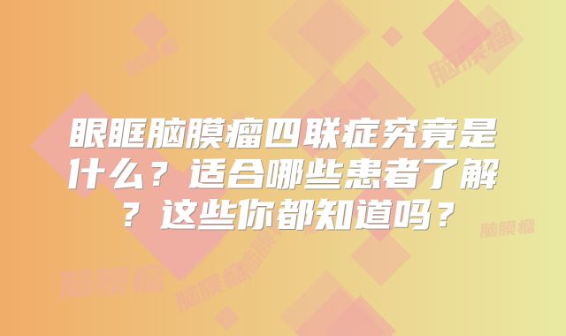 眼眶脑膜瘤四联症究竟是什么？适合哪些患者了解？这些你都知道吗？