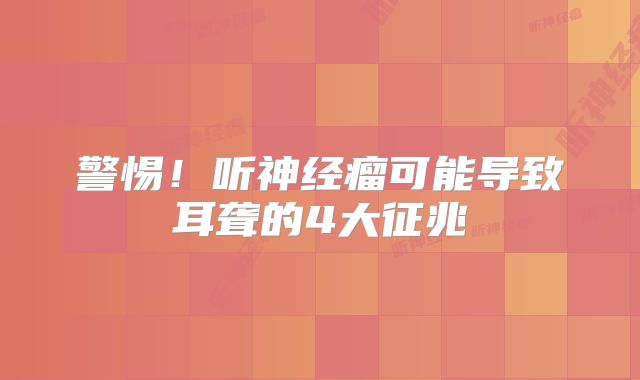 警惕！听神经瘤可能导致耳聋的4大征兆
