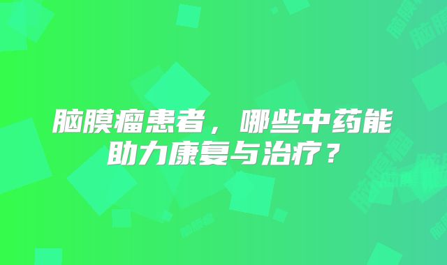 脑膜瘤患者，哪些中药能助力康复与治疗？