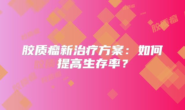 胶质瘤新治疗方案：如何提高生存率？