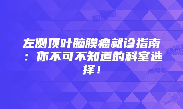 左侧顶叶脑膜瘤就诊指南：你不可不知道的科室选择！
