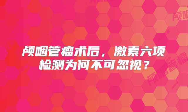 颅咽管瘤术后，激素六项检测为何不可忽视？