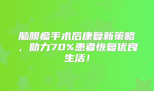 脑膜瘤手术后康复新策略，助力70%患者恢复优良生活！