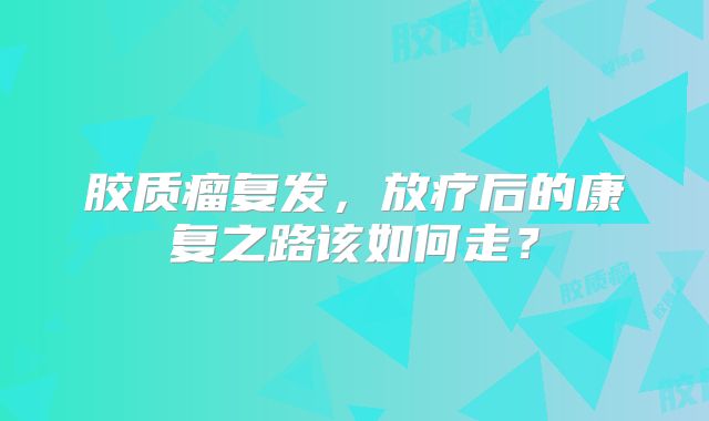 胶质瘤复发，放疗后的康复之路该如何走？